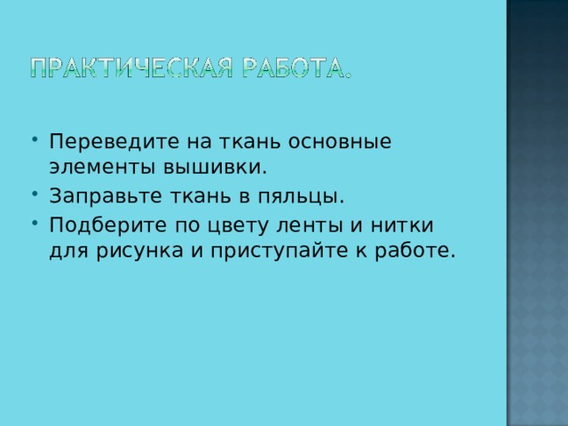 Переведите на ткань основные элементы вышивки. Заправьте ткань в пяльцы. Подберите по цвету ленты и нитки для рисунка и приступайте к работе.  