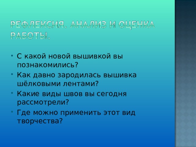 С какой новой вышивкой вы познакомились? Как давно зародилась вышивка шёлковыми лентами? Какие виды швов вы сегодня рассмотрели? Где можно применить этот вид творчества?  