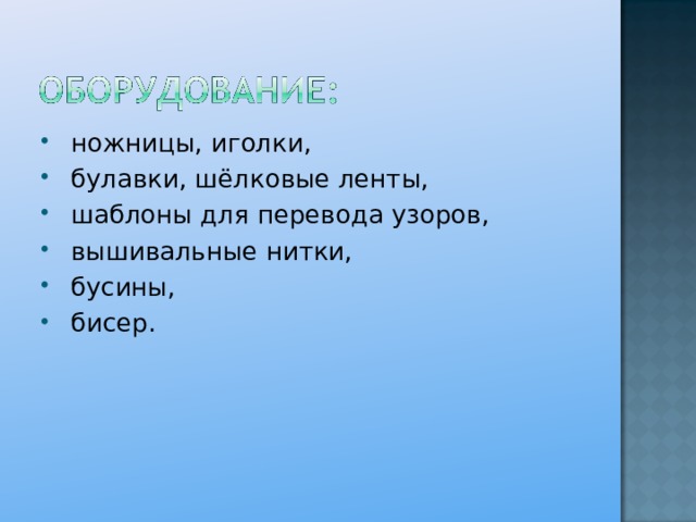  ножницы, иголки,  булавки, шёлковые ленты,  шаблоны для перевода узоров,  вышивальные нитки,  бусины,  бисер.  