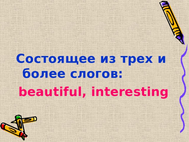 Состоящее из трех и более слогов: beautiful, interesting  