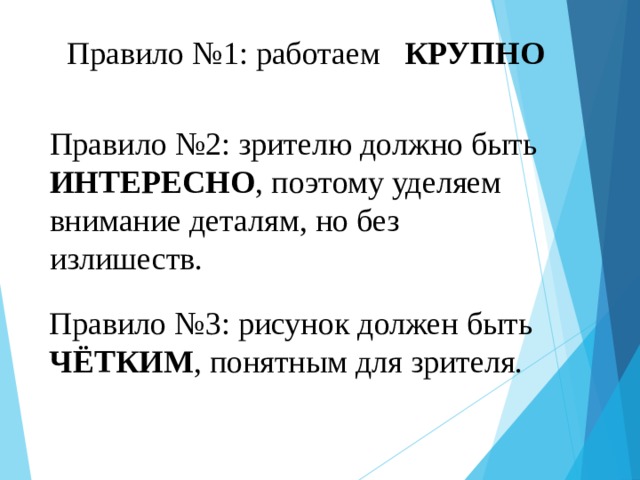Правило №1: работаем КРУПНО Правило №2: зрителю должно быть ИНТЕРЕСНО , поэтому уделяем внимание деталям, но без излишеств. Правило №3: рисунок должен быть ЧЁТКИМ , понятным для зрителя. 
