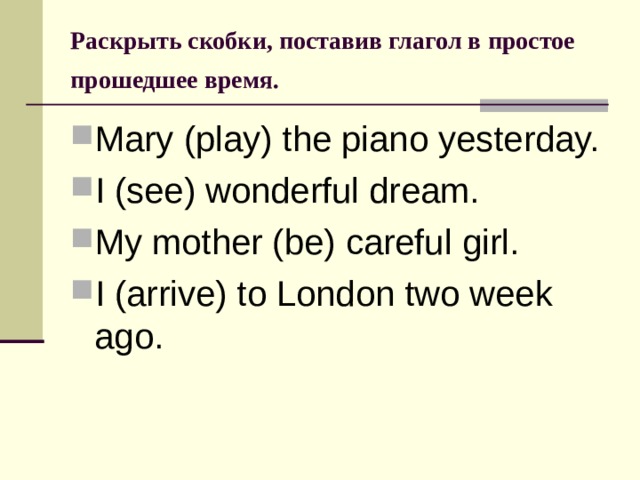 Раскрыть скобки, поставив глагол в простое прошедшее время.  Mary (play) the piano yesterday. I (see) wonderful dream. My mother (be) careful girl. I (arrive) to London two week ago. 