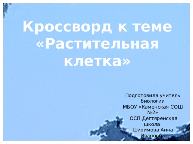 Кроссворд к теме «Растительная клетка» Подготовила учитель биологии  МБОУ «Каменская СОШ №2»  ОСП Дегтяренская школа  Ширимова Анна Ивановна 