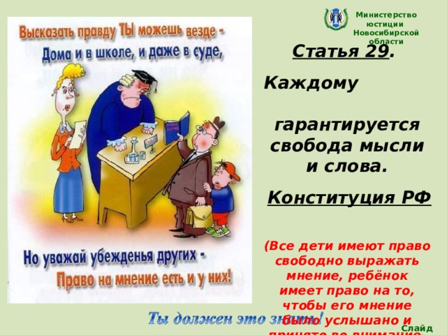 Министерство юстиции Новосибирской области Статья 29 . Каждому гарантируется свобода мысли и слова. Конституция РФ  (Все дети имеют право свободно выражать мнение, ребёнок имеет право на то, чтобы его мнение было услышано и принято во внимание, одновременно ребенок должен уважать мнение других детей, в том числе и детей) Слайд 14 