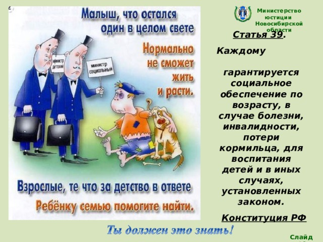 Министерство юстиции Новосибирской области Статья 39 . Каждому гарантируется социальное обеспечение по возрасту, в случае болезни, инвалидности, потери кормильца, для воспитания детей и в иных случаях, установленных законом. Конституция РФ   (Все дети имеют право на наилучшую заботу) Слайд 19 