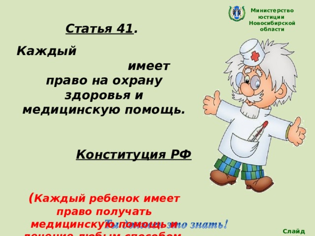 Министерство юстиции Новосибирской области Статья 41 . Каждый имеет право на охрану здоровья и медицинскую помощь.  Конституция РФ  ( Каждый ребенок имеет право получать медицинскую помощь и лечение любым способом, который поможет им сохранить здоровье)   Слайд 21 