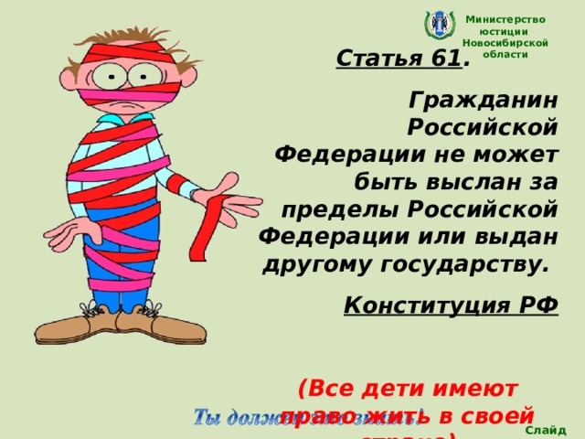 Министерство юстиции Новосибирской области Статья 61 . Гражданин Российской Федерации не может быть выслан за пределы Российской Федерации или выдан другому государству. Конституция РФ  (Все дети имеют право жить в своей стране)  Слайд 27 