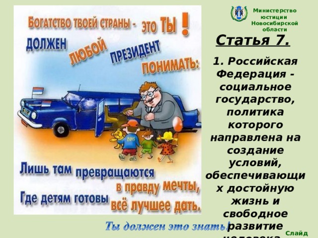 Министерство юстиции Новосибирской области Статья 7.  1. Российская Федерация - социальное государство, политика которого направлена на создание условий, обеспечивающих достойную жизнь и свободное развитие человека . Конституция РФ Слайд 7 