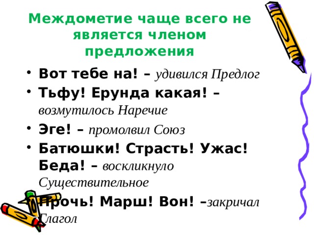 Междометие чаще всего не является членом предложения Вот тебе на! – удивился Предлог Тьфу! Ерунда какая! – возмутилось Наречие Эге! – промолвил Союз Батюшки! Страсть! Ужас! Беда! – воскликнуло Существительное Прочь! Марш! Вон! – закричал Глагол 