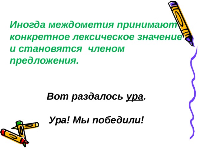 Иногда междометия принимают конкретное лексическое значение и становятся членом предложения.   Вот раздалось ура .  Ура! Мы победили! 