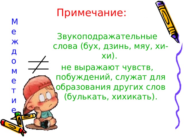 Примечание: Ме  ж  д  ом  е  т  и  е Звукоподражательные слова (бух, дзинь, мяу, хи-хи). не выражают чувств, побуждений, служат для образования других слов (булькать, хихикать). 