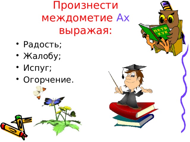 Произнести междометие Ах выражая: Радость; Жалобу; Испуг; Огорчение. 