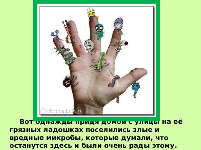   Вот однажды придя домой с улицы на её грязных ладошках поселились злые и вредные микробы, которые думали, что останутся здесь и были очень рады этому. 