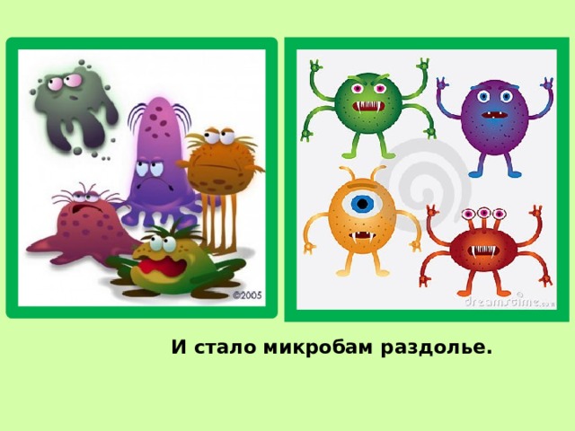    И стало микробам раздолье. 