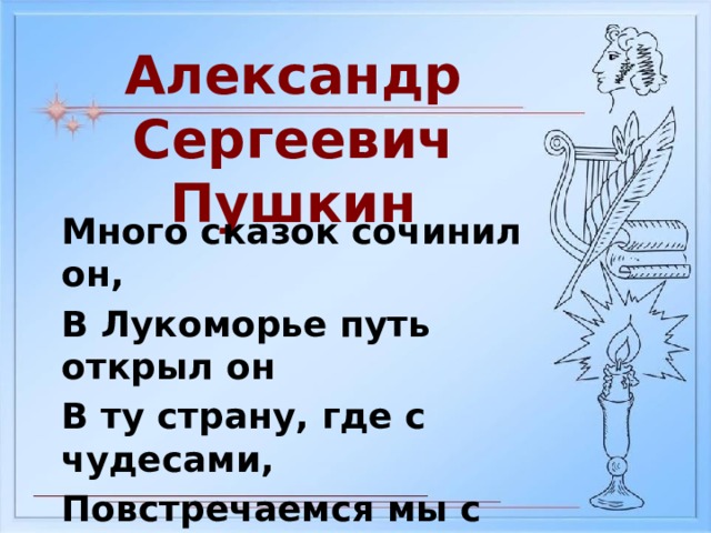 Александр Сергеевич Пушкин Много сказок сочинил он, В Лукоморье путь открыл он В ту страну, где с чудесами, Повстречаемся мы с вами. 