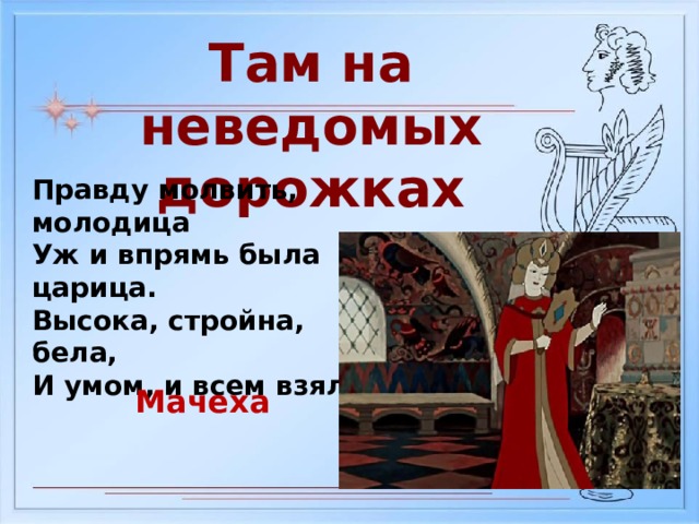 Там на неведомых дорожках Правду молвить, молодица Уж и впрямь была царица. Высока, стройна, бела, И умом, и всем взяла Мачеха 