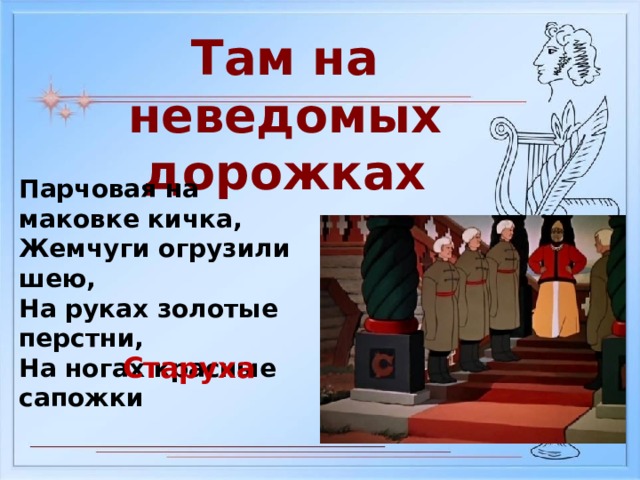 Там на неведомых дорожках Парчовая на маковке кичка, Жемчуги огрузили шею, На руках золотые перстни, На ногах красные сапожки Старуха 