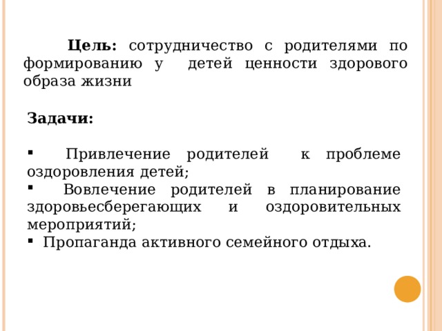  Цель: сотрудничество с родителями по формированию у детей ценности здорового образа жизни Задачи:  Привлечение родителей к проблеме оздоровления детей;  Вовлечение родителей в планирование здоровьесберегающих и оздоровительных мероприятий;  Пропаганда активного семейного отдыха. 
