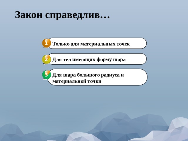 Закон справедлив… 1 Только для материальных точек Для тел имеющих форму шара 2 Для шара большого радиуса и материальной точки 3 3 
