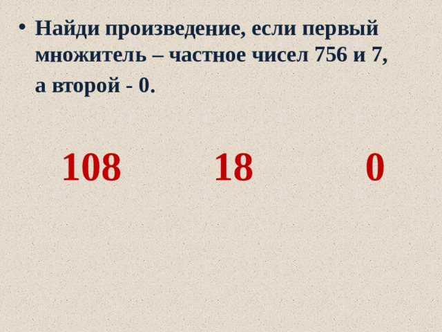 Найди произведение, если первый множитель – частное чисел 756 и 7,  а второй - 0.   108 18 0 