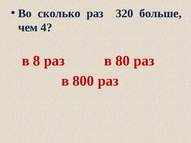 Во сколько раз 320 больше, чем 4?   в 8 раз в 80 раз  в 800 раз 