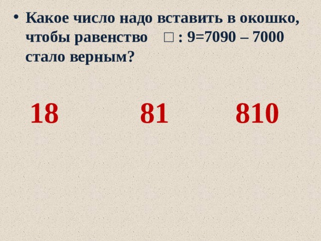 Какое число надо вставить в окошко, чтобы равенство □ : 9=7090 – 7000 стало верным?   18 81 810 