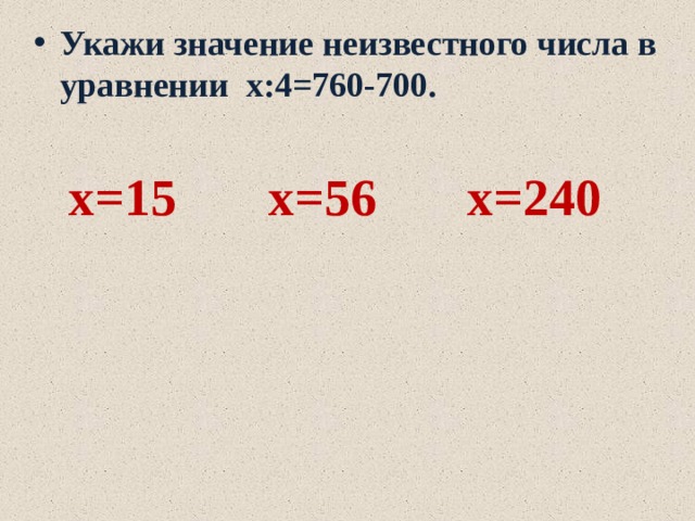 Укажи значение неизвестного числа в уравнении х:4=760-700.   х=15 х=56 х=240 