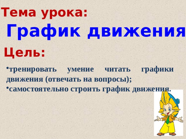 Тема урока: График движения Цель: тренировать умение читать графики движения (отвечать на вопросы); самостоятельно строить график движения. 