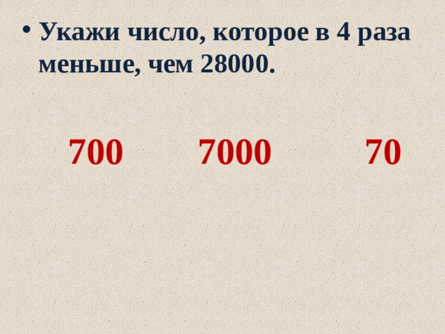Укажи число, которое в 4 раза меньше, чем 28000.   700 7000 70 
