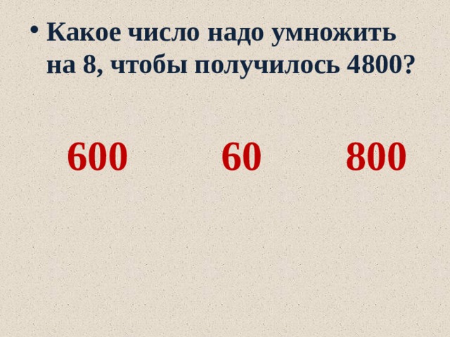 Какое число надо умножить на 8, чтобы получилось 4800?   600 60 800 