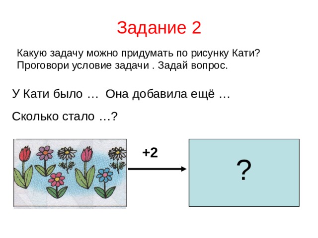 Задание 2 Какую задачу можно придумать по рисунку Кати? Проговори условие задачи . Задай вопрос. У Кати было … Она добавила ещё … Сколько стало …? +2 ? 