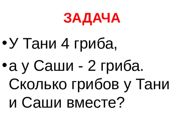 ЗАДАЧА У Тани 4 гриба, а у Саши - 2 гриба. Сколько грибов у Тани и Саши вместе? 