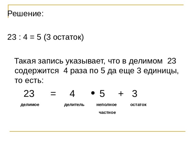 Решение: 23 : 4 = 5 (3 остаток)  Такая запись указывает, что в делимом 23 содержится 4 раза по 5 да еще 3 единицы, то есть:  23 = 4 5 + 3 делимое делитель неполное  частное остаток 