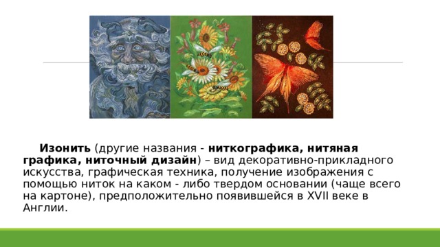  Изонить  (другие названия -  ниткографика, нитяная графика, ниточный дизайн ) – вид декоративно-прикладного искусства, графическая техника, получение изображения с помощью ниток на каком - либо твердом основании (чаще всего на картоне), предположительно появившейся в XVII веке в Англии. 