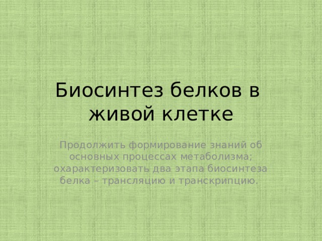 Биосинтез белков в живой клетке Продолжить формирование знаний об основных процессах метаболизма; охарактеризовать два этапа биосинтеза белка – трансляцию и транскрипцию. 