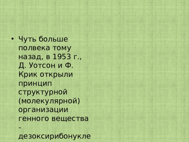 Чуть больше полвека тому назад, в 1953 г., Д. Уотсон и Ф. Крик открыли принцип структурной (молекулярной) организации генного вещества - дезоксирибонуклеиновой кислоты (ДНК) 