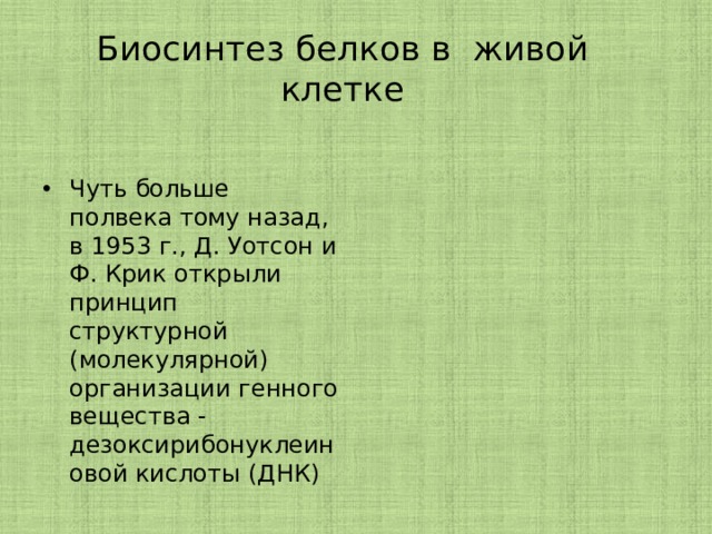 Биосинтез белков в живой клетке Чуть больше полвека тому назад, в 1953 г., Д. Уотсон и Ф. Крик открыли принцип структурной (молекулярной) организации генного вещества - дезоксирибонуклеиновой кислоты (ДНК) 