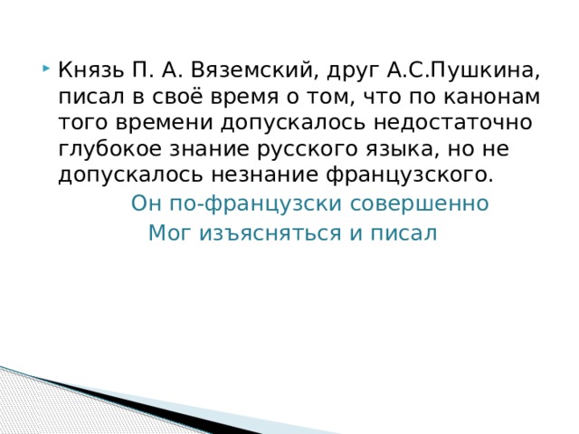Князь П. А. Вяземский, друг А.С.Пушкина, писал в своё время о том, что по канонам того времени допускалось недостаточно глубокое знание русского языка, но не допускалось незнание французского.  Он по-французски совершенно Мог изъясняться и писал 