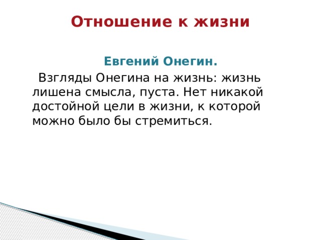 Отношение к жизни   Евгений Онегин.    Взгляды Онегина на жизнь: жизнь лишена смысла, пуста. Нет никакой достойной цели в жизни, к которой можно было бы стремиться. 
