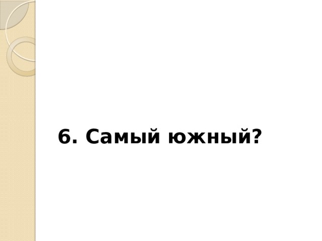 6. Самый южный? 