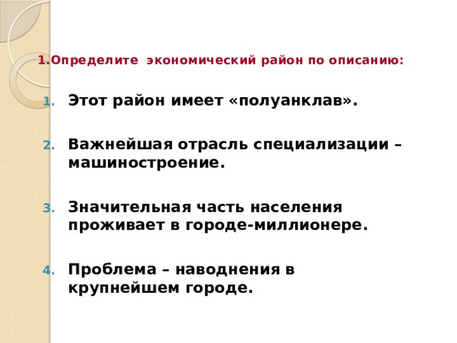 1.Определите экономический район по описанию: Этот район имеет «полуанклав».  Важнейшая отрасль специализации – машиностроение.  Значительная часть населения проживает в городе-миллионере.  Проблема – наводнения в крупнейшем городе. 