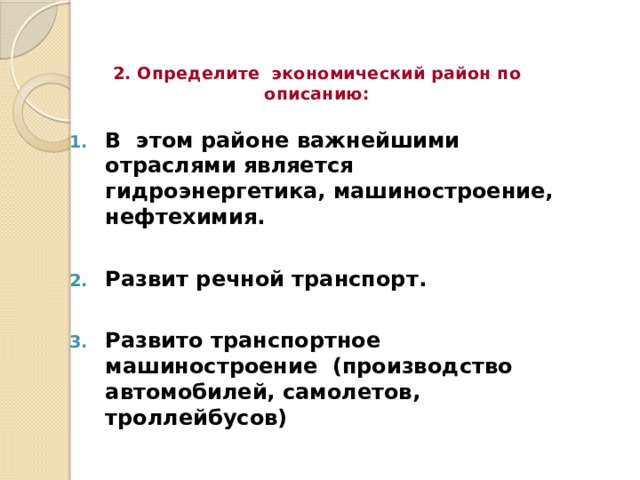 2. Определите экономический район по описанию: В этом районе важнейшими отраслями является гидроэнергетика, машиностроение, нефтехимия.  Развит речной транспорт.  Развито транспортное машиностроение (производство автомобилей, самолетов, троллейбусов) 