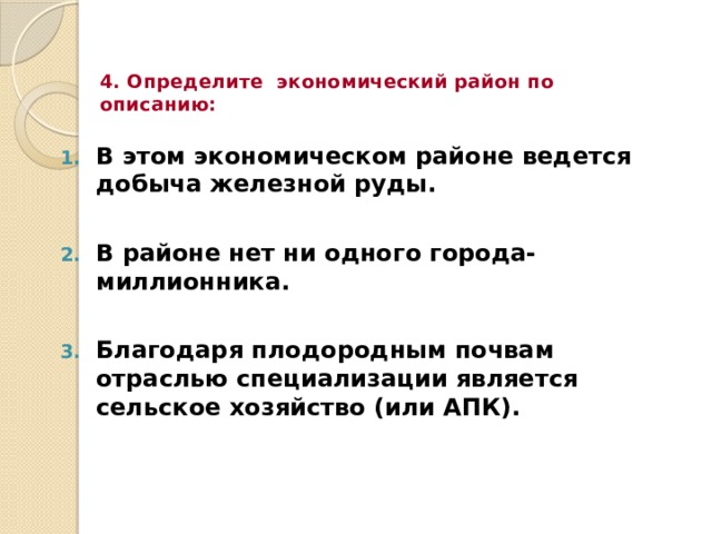 4. Определите экономический район по описанию: В этом экономическом районе ведется добыча железной руды.  В районе нет ни одного города-миллионника.  Благодаря плодородным почвам отраслью специализации является сельское хозяйство (или АПК). 