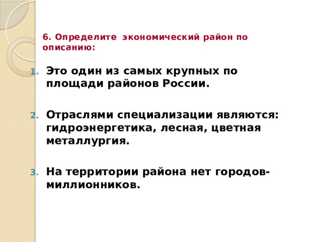 6. Определите экономический район по описанию: Это один из самых крупных по площади районов России.  Отраслями специализации являются: гидроэнергетика, лесная, цветная металлургия.  На территории района нет городов-миллионников. 