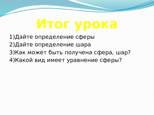 Итог урока 1)Дайте определение сферы 2)Дайте определение шара 3)Как может быть получена сфера, шар? 4)Какой вид имеет уравнение сферы? 