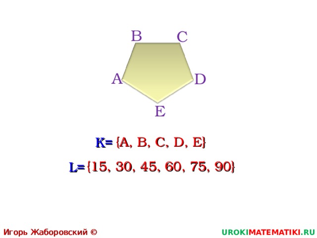 В С А D E  {A, B, C, D, E} K=  {15, 30, 45, 60, 75, 90} L= Игорь Жаборовский © 2011 UROKI MATEMATIKI .RU 