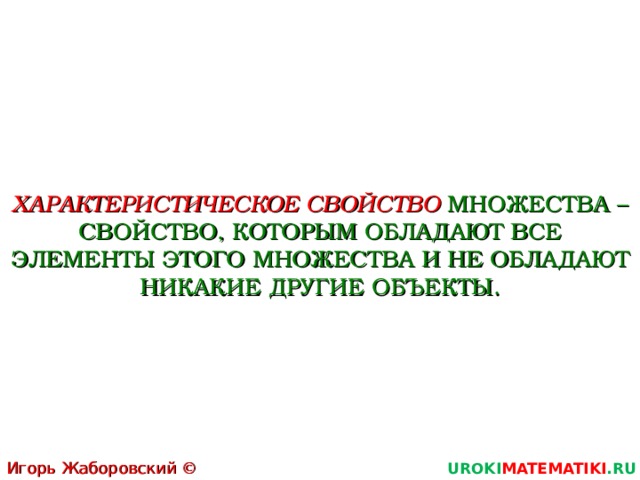 ХАРАКТЕРИСТИЧЕСКОЕ СВОЙСТВО МНОЖЕСТВА – СВОЙСТВО, КОТОРЫМ ОБЛАДАЮТ ВСЕ ЭЛЕМЕНТЫ ЭТОГО МНОЖЕСТВА И НЕ ОБЛАДАЮТ НИКАКИЕ ДРУГИЕ ОБЪЕКТЫ. Игорь Жаборовский © 2011 UROKI MATEMATIKI .RU 