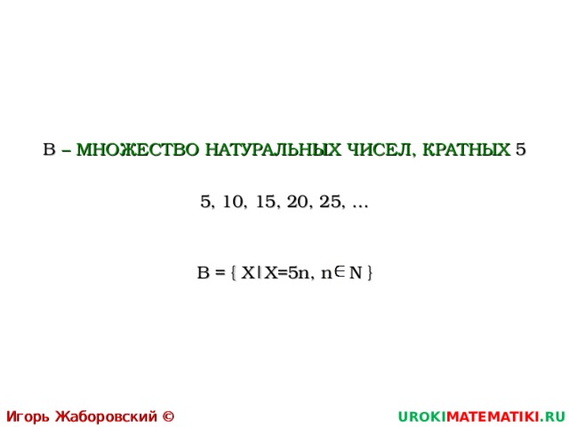 В – МНОЖЕСТВО НАТУРАЛЬНЫХ ЧИСЕЛ, КРАТНЫХ 5 5, 10, 15, 20, 25, … В = { X|X = 5n,  n  N } Игорь Жаборовский © 2011 UROKI MATEMATIKI .RU 