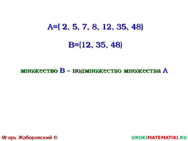  A={ 2, 5 , 7, 8,  12, 35 , 48 }  В ={12, 35 , 48 } множество В – подмножество множества А Игорь Жаборовский © 2011 UROKI MATEMATIKI .RU  