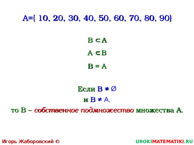 ∩ ∩ A={ 10 , 20 , 30 , 40 , 50 , 60 , 70, 80, 90 } В А А В В = А Если В ≠ Ø и В ≠ А , то В – собственное подмножество множества А. Игорь Жаборовский © 2011 UROKI MATEMATIKI .RU  